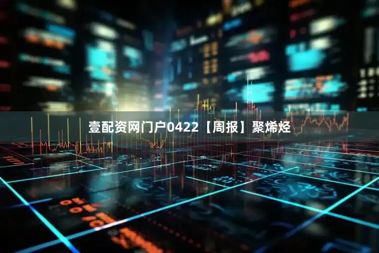 壹配资网门户0422【周报】聚烯烃