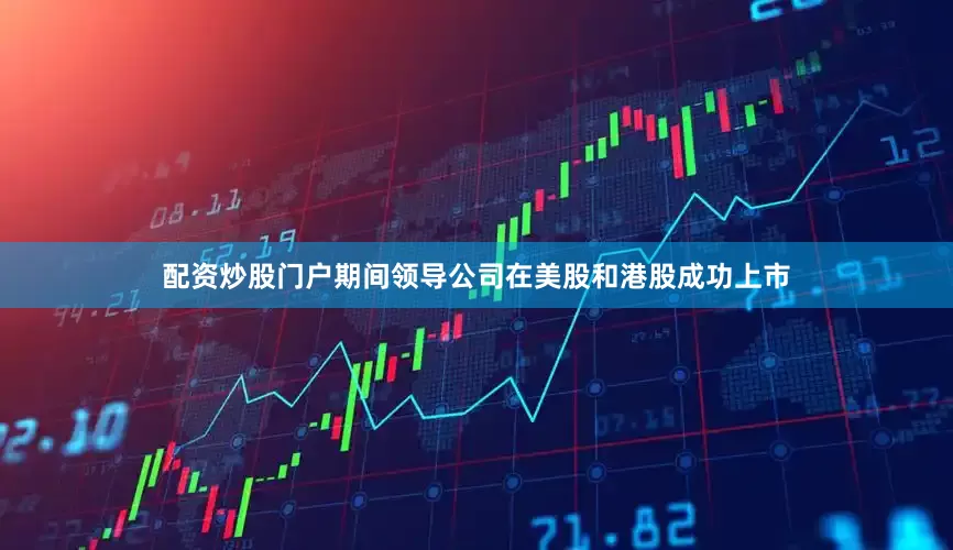 配资炒股门户期间领导公司在美股和港股成功上市