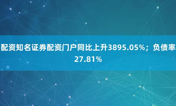配资知名证券配资门户同比上升3895.05%；负债率27.81%