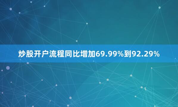 炒股开户流程同比增加69.99%到92.29%