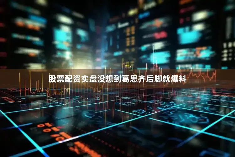 股票配资实盘没想到葛思齐后脚就爆料