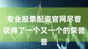 专业股票配资官网尽管获得了一个又一个的荣誉