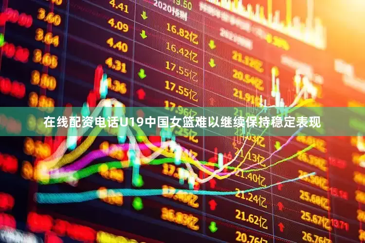 在线配资电话U19中国女篮难以继续保持稳定表现