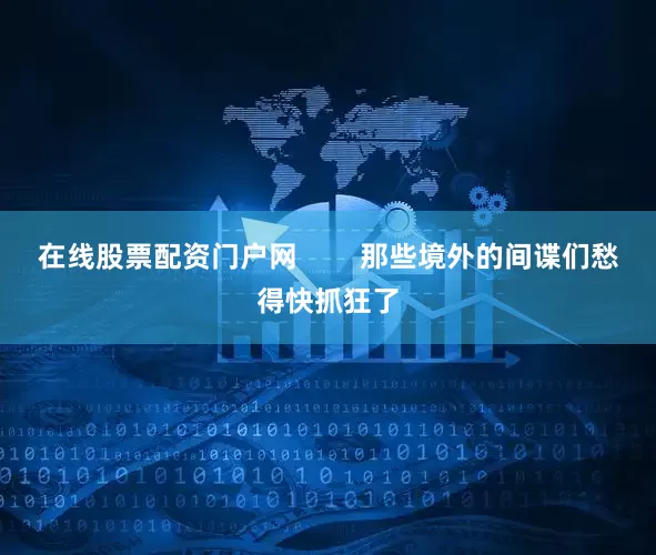 在线股票配资门户网        那些境外的间谍们愁得快抓狂了
