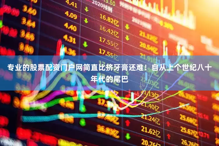 专业的股票配资门户网简直比挤牙膏还难！自从上个世纪八十年代的尾巴