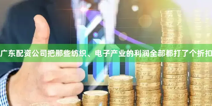 广东配资公司把那些纺织、电子产业的利润全部都打了个折扣