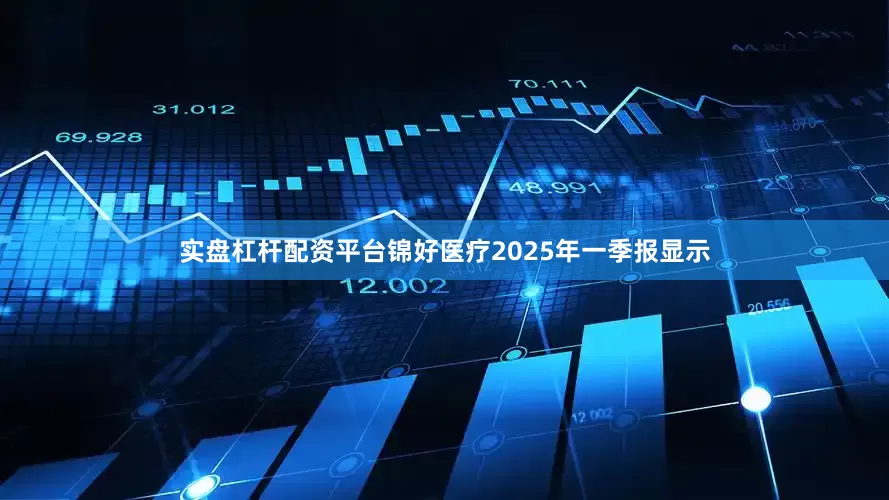 实盘杠杆配资平台锦好医疗2025年一季报显示
