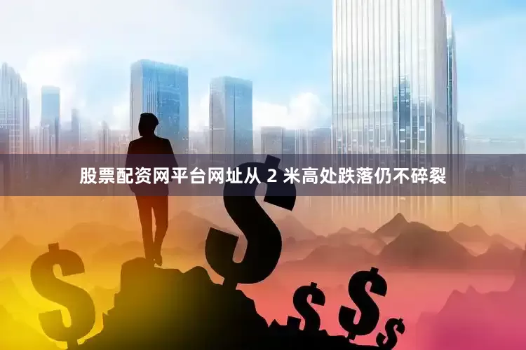 股票配资网平台网址从 2 米高处跌落仍不碎裂