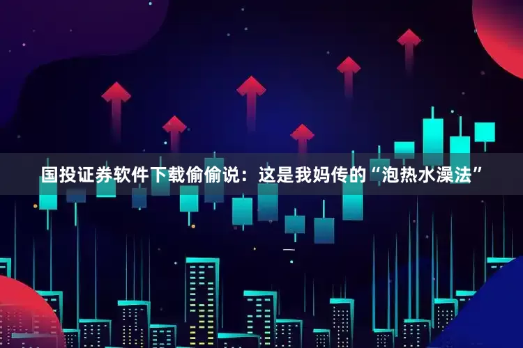 国投证券软件下载偷偷说：这是我妈传的“泡热水澡法”