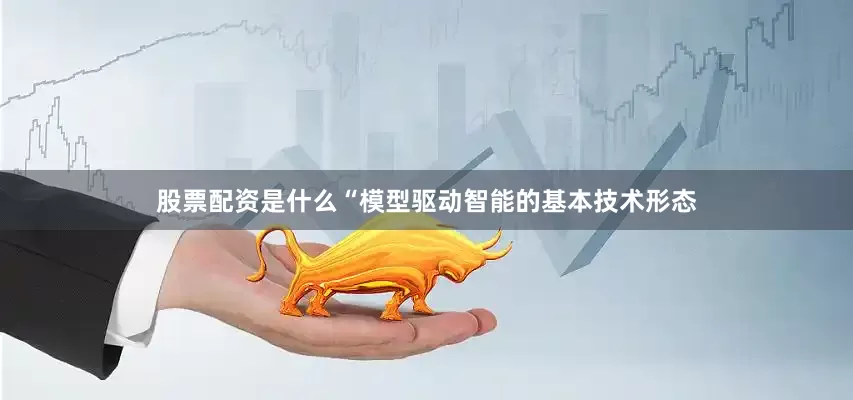 股票配资是什么“模型驱动智能的基本技术形态