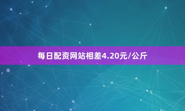 每日配资网站相差4.20元/公斤