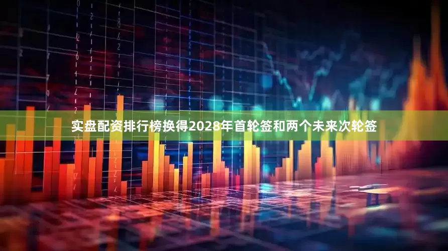 实盘配资排行榜换得2028年首轮签和两个未来次轮签