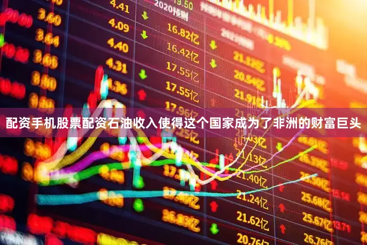 配资手机股票配资石油收入使得这个国家成为了非洲的财富巨头