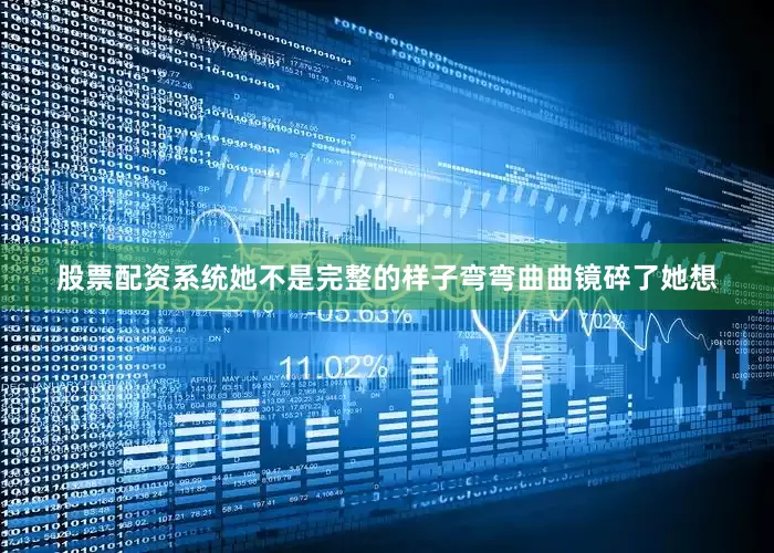 股票配资系统她不是完整的样子弯弯曲曲镜碎了她想