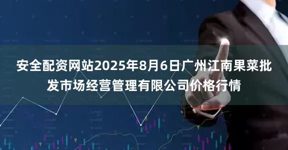 安全配资网站2025年8月6日广州江南果菜批发市场经营管理有限公司价格行情