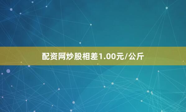 配资网炒股相差1.00元/公斤
