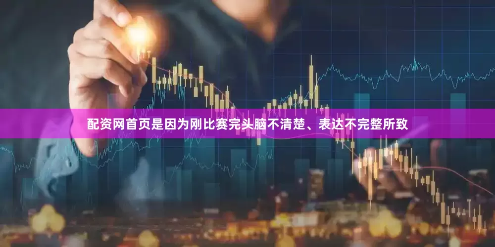 配资网首页是因为刚比赛完头脑不清楚、表达不完整所致