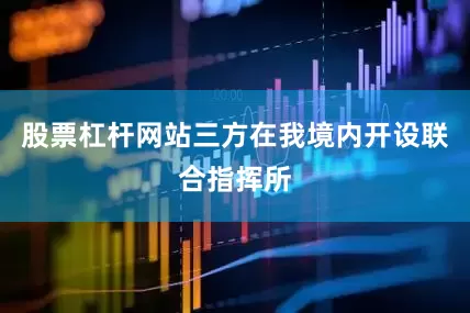 股票杠杆网站三方在我境内开设联合指挥所