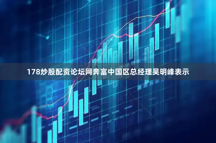 178炒股配资论坛网奔富中国区总经理吴明峰表示