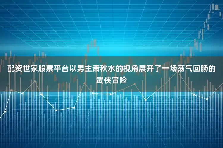 配资世家股票平台以男主萧秋水的视角展开了一场荡气回肠的武侠冒险