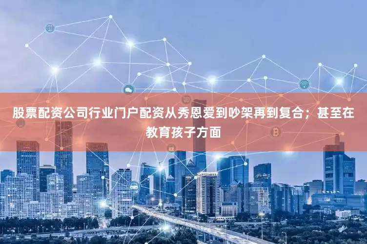 股票配资公司行业门户配资从秀恩爱到吵架再到复合；甚至在教育孩子方面