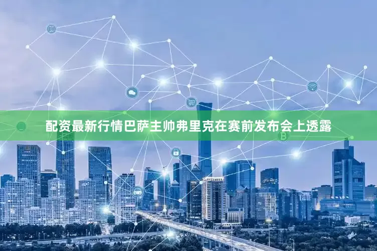 配资最新行情　　巴萨主帅弗里克在赛前发布会上透露