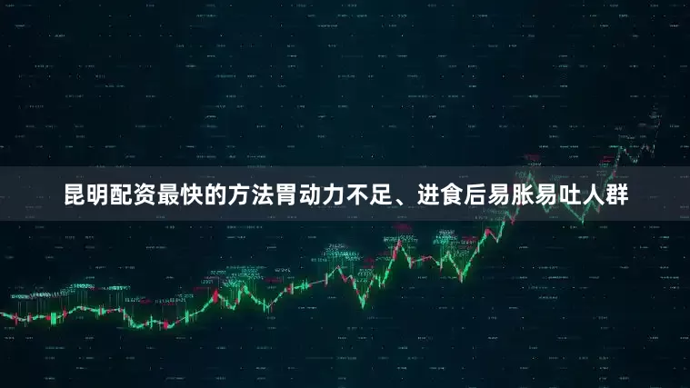 昆明配资最快的方法胃动力不足、进食后易胀易吐人群
